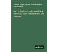 Des Dr. Joachim Jungius aus Lübeck Briefwechsel mit seinen Schülern und Freunden