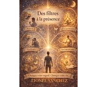 DES FILTRES A LA PRESENCE: Changer votre regard. Changer votre vie.