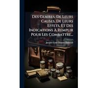 Des Glaires, De Leurs Causes, De Leurs Effets, Et Des Indications À Remplir Pour Les Combattre...
