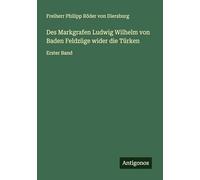 Des Markgrafen Ludwig Wilhelm von Baden Feldzüge wider die Türken: Erster Band
