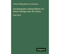 Des Markgrafen Ludwig Wilhelm von Baden Feldzüge wider die Türken: Erster Band