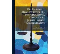 Des Tribunaux Administratifs, Ou, Introduction À L'Ã(c)tude De La Jurisprudence Administrative