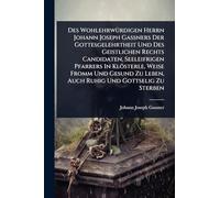 Des WohlehrwÃ1/4rdigen Herrn Johann Joseph Gaßners Der Gottesgelehrtheit Und Des Geistlichen Rechts Candidaten, Seeleifrigen Pfarrers In Klösterle, ... Zu Leben, Auch Ruhig Und Gottselig Zu Sterben