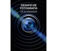 Desafío de Fotografía de 52 Semanas: Ideas de fotografía y proyectos fotográficos para todo un año - Inspiración para probar nuevos temas, efectos y técnicas
