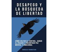 Desapego y la búsqueda de libertad: Cómo soltar el control, sanar el pasado y encontrar paz mental y emocional