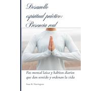 Desarrollo espiritual práctico: Presencia real: Paz mental laica y hábitos diarios que dan sentido y ordenan la vida