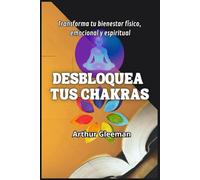 Desbloquea tus Chakras: Transforma tu bienestar físico, emocional y espiritual