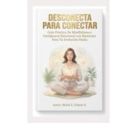 DESCONECTA PARA CONECTAR: Guía Práctica De Mindfulness E Inteligencia Emocional Con Ejercicios Para Tu Evolución Diaria