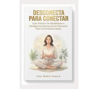 DESCONECTA PARA CONECTAR: Guía Práctica De Mindfulness E Inteligencia Emocional Con Ejercicios Para Tu Evolución Diaria