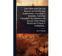 DescripciÃ3n De Los Reales Sitios De San Ildefonso, Valsain Y RiofrÃ-o, Hechos CÃ(c)lebres Ocurridos En Ellos, Con Otras Noticias Útiles Y Curiosas...