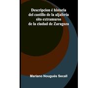 Descripcion é historia del castillo de la aljafería; sito extramuros de la ciudad de Zaragoza