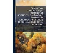Description Topographique, Historique Et Statistique Des Cantons Formant Le DÃ(c)partement De L'isère Et Des Communes Qui En DÃ(c)pendent...