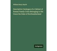 Descriptive Catalogue of a Cabinet of Roman Family Coins Belonging to His Grace the Duke of Northumberland