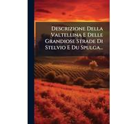 Descrizione Della Valtellina E Delle Grandiose Strade Di Stelvio E Du Spulga...