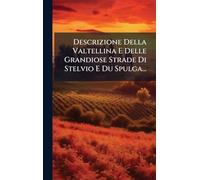 Descrizione Della Valtellina E Delle Grandiose Strade Di Stelvio E Du Spulga...