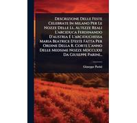 Descrizione Delle Feste Celebrate In Milano Per Le Nozze Delle Ll. Altezze Reali L'arciduca Ferdinando D'austria E L'arciduchessa Maria Beatrice D'este Fatta Per Ordine Della R. Corte L'anno Delle Medsime Nozze Mdcclxxi Da Giuseppe Parini...