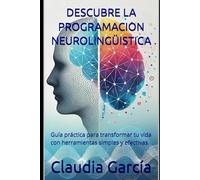 DESCUBRE LA PROGRAMACION NEUROLINGÜISTICA: Guía práctica para transformar tu vida con herramientas simples y efectivas.