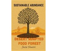 Desert Adapted Food Forest - Sustainable Abundance: A field guide to establishing and maintaining a food forest
