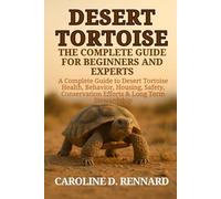 DESERT TORTOISE THE COMPLETE GUIDE FOR BEGINNERS AND EXPERTS: A Complete Guide to Desert Tortoise Health, Behavior, Housing, Safety, Conservation Efforts & Long-Term Stewardship