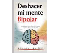 Deshacer mi mente bipolar: Un enfoque integral y práctico para superar el trastorno bipolar.
