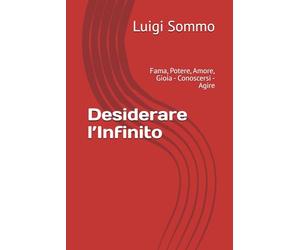 Desiderare l’Infinito: Fama, Potere, Amore, Gioia - Conoscersi - Agire