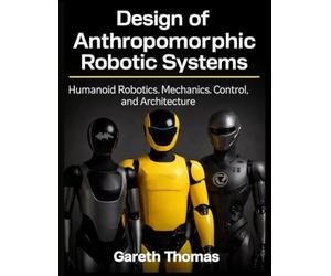 Design of Anthropomorphic Robotic Systems: Humanoid Robotics Mechanics, Control, and Architecture