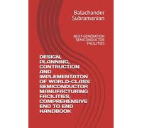 DESIGN, PLANNING, CONTRUCTION AND IMPLEMENTATON OF WORLD-CLASS SEMICONDUCTOR MANUFACTURING FACILITIES, COMPREHENSIVE END TO END HANDBOOK: NEXT-GENERATION SEMICONDUCTOR FACILITIES