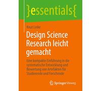 Design Science Research leicht gemacht: Eine kompakte Einführung in die systematische Entwicklung und Bewertung von Artefakten für Studierende und Forschende
