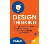 DESIGN THINKING: A Complete Beginner-Friendly Guide to Human-Centered Innovation