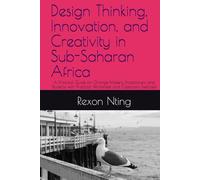 Design Thinking, Innovation, and Creativity in Sub-Saharan Africa: A Practical Guide for Change-Makers, Practitioners and Students with Practical Worksheet and Classroom Exercises