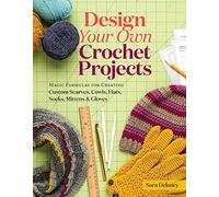 Design Your Own Crochet Projects : Magic Formulas for Creating Custom Scarves, Cowls, Hats, Socks, Mittens & Gloves