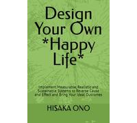 Design Your Own *Happy Life*: Implement Measurable, Realistic and Sustainable Systems to Reverse Cause and Effect and Bring Your Ideal Outcomes
