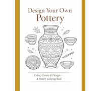 Design Your Own Pottery: Color, Create & Design - A Pottery Coloring Book