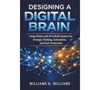 Designing a Digital Brain: Using Notion and AI to Build Systems for Strategic Thinking, Automation, and Peak Productivity