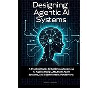 Designing Agentic AI Systems: A Practical Guide to Building Autonomous AI Agents Using LLMs, Multi-Agent Systems, and Goal-Oriented Architectures