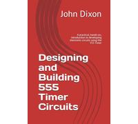 Designing and Building 555 Timer Circuits: A practical, hands-on, introduction to developing electronic circuits using the 555 Timer