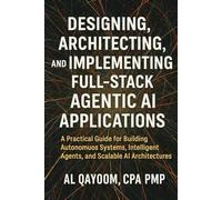 Designing, Architecting, and Implementing Full-Stack Agentic AI Applications: A Practical Guide for Building Autonomous Systems, Intelligent Agents, and Scalable AI Architectures
