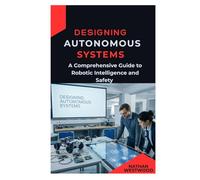 Designing Autonomous Systems: A Comprehensive Guide to Robotic Intelligence and Safety
