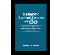 Designing Backend Systems with Go: A Practical Guide to Building APIs, Managing Data, and Structuring Scalable Applications in G