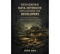 Designing Data-Intensive Applications for Developers: A Practical Guide to Building Reliable and Scalable Data Systems: 1