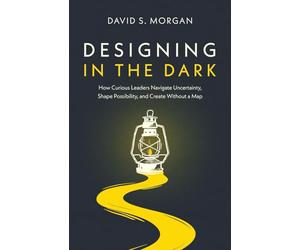 Designing in the Dark: How Curious Leaders Navigate Uncertainty, Shape Possibility, and Create Without a Map
