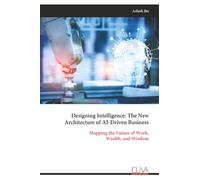 Designing Intelligence: The New Architecture of AI-Driven Business: Mapping the Future of Work, Wealth, and Wisdom