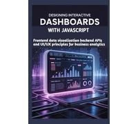 DESIGNING INTERACTIVE DASHBOARDS WITH JAVASCRIPT: Frontend data visualization backend APIs and UI/UX principles for business analytics
