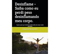 Desinflame - Saiba como eu perdi peso desinflamando meu corpo.: O passo a passo que transformou minha saúde, meu corpo e minha autoestima
