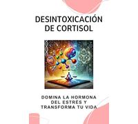 Desintoxicación de Cortisol: Domina la Hormona del Estrés y Transforma tu Vida