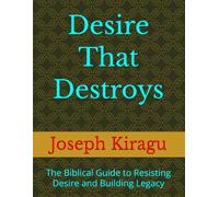 Desire That Destroys: The Biblical Guide to Resisting Desire and Building Legacy
