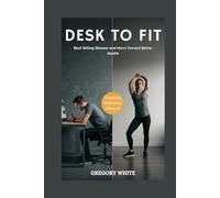 DESK TO FIT: REVERSE THE DAMAGE OF A SEDENTARY LIFESTYLE: Beat Sitting Disease and Move Toward Better Health: 9