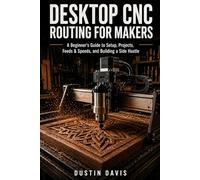 Desktop CNC Routing for Makers and Beginners: A Beginner's Guide to Shapeoko, X-Carve & Home Shop Machines - Setup, Projects, Feeds & Speeds, and Building a Side Hustle