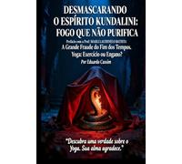 DESMASCARANDO O ESPÍRITO KUNDALINI: FOGO QUE NÃO PURIFICA, A GRANDE FRAUDE DO FIM DOS TEMPOS