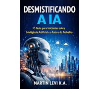DESMISTIFICANDO A IA: O Guia para Iniciantes sobre Inteligência Artificial e o Futuro do Trabalho